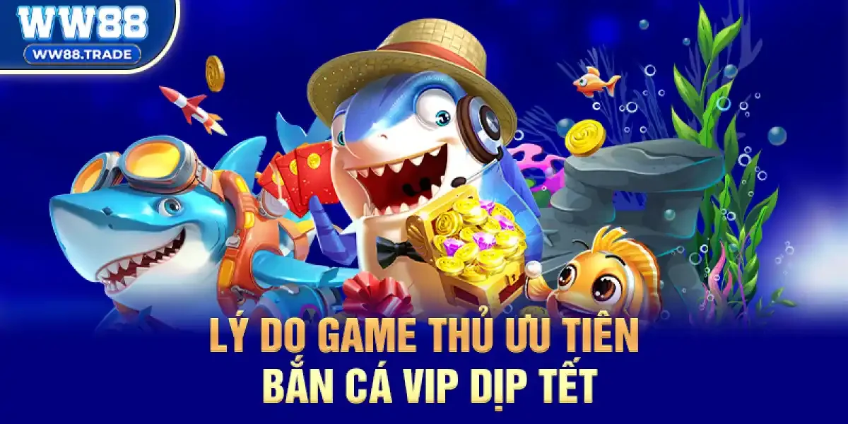 Lý do game thủ ưu tiên Bắn Cá VIP dịp Tết